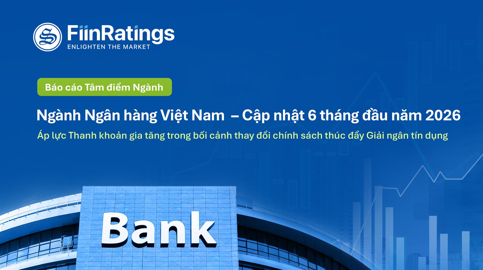 Báo cáo Ngành Ngân hàng Việt Nam 6T2026: Tín dụng tăng tốc, áp lực thanh khoản gia tăng